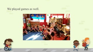 We played games as well.
 