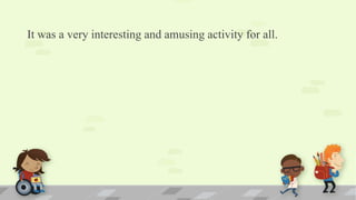 It was a very interesting and amusing activity for all.
 