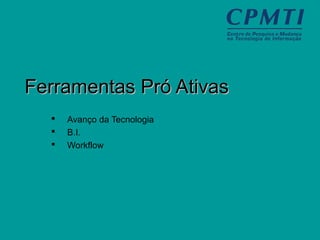Ferramentas Pró AtivasFerramentas Pró Ativas
 Avanço da Tecnologia
 B.I.
 Workflow
 