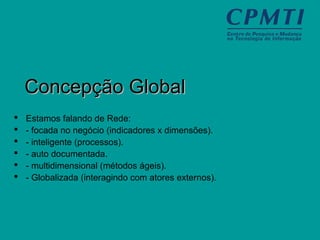Concepção GlobalConcepção Global
 Estamos falando de Rede:
 - focada no negócio (indicadores x dimensões).
 - inteligente (processos).
 - auto documentada.
 - multidimensional (métodos ágeis).
 - Globalizada (interagindo com atores externos).
 