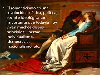• El romanticismo es una
  revolución artística, política,
  social e ideológica tan
  importante que todavía hoy
  viven muchos de sus
  principios: libertad,
  individualismo,
   democracia,
   nacionalismo, etc.
 