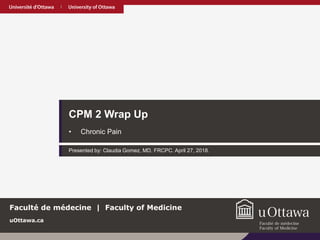 uOttawa.ca
CPM 2 Wrap Up
• Chronic Pain
Presented by: Claudia Gomez, MD. FRCPC. April 27, 2018.
uOttawa.ca
Faculté de médecine | Faculty of Medicine
 
