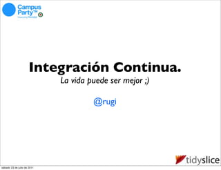 Integración Continua.
                             La vida puede ser mejor ;)

                                      @rugi




sábado 23 de julio de 2011
 