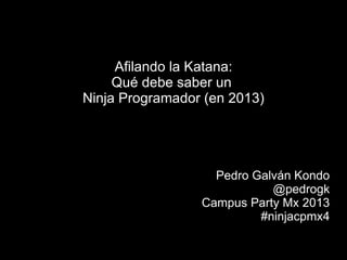 Afilando la Katana:
Qué debe saber un
Ninja Programador (en 2013)
Pedro Galván Kondo
@pedrogk
Campus Party Mx 2013
#ninjac...