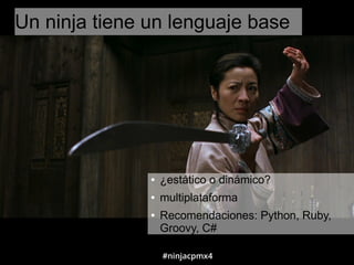 #ninjacpmx4
Un ninja tiene un lenguaje base
● ¿estático o dinámico?
● multiplataforma
● Recomendaciones: Python, Ruby,
Gro...