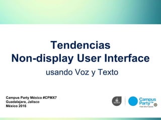Tendencias
Non-display User Interface
usando Voz y Texto
Campus Party México #CPMX7
Guadalajara, Jalisco
México 2016
 