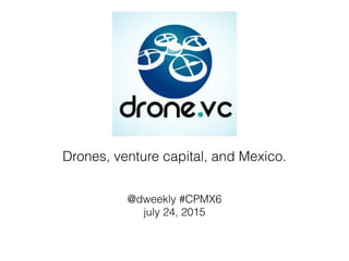 Drones, venture capital, and Mexico.
@dweekly #CPMX6
july 24, 2015
 
