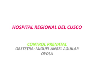HOSPITAL REGIONAL DEL CUSCO


      CONTROL PRENATAL
 OBSTETRA: MIGUEL ANGEL AGUILAR
             OYOLA
 