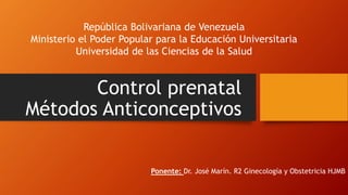 Control prenatal
Métodos Anticonceptivos
Ponente: Dr. José Marín. R2 Ginecología y Obstetricia HJMB
República Bolivariana de Venezuela
Ministerio el Poder Popular para la Educación Universitaria
Universidad de las Ciencias de la Salud
 