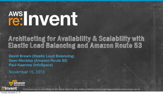 Architecting for Availability & Scalability with
Elastic Load Balancing and Amazon Route 53
David Brown (Elastic Load Balancing) 
Sean Meckley (Amazon Route 53) 
Paul Kearney (InfoSpace)

November 15, 2013

© 2013 Amazon.com, Inc. and its affiliates. All rights reserved. May not be copied, modified, or distributed in whole or in part without the express consent of Amazon.com, Inc.
Thursday, November 21, 13

 