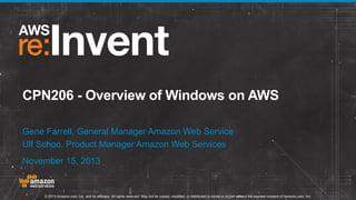 CPN206 - Overview of Windows on AWS
Gene Farrell, General Manager Amazon Web Service
Ulf Schoo, Product Manager Amazon Web Services
November 15, 2013

© 2013 Amazon.com, Inc. and its affiliates. All rights reserved. May not be copied, modified, or distributed in whole or in part without the express consent of Amazon.com, Inc.

 