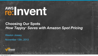 Choosing Our Spots
How Tapjoy Saves with Amazon Spot Pricing
®

Weston Jossey
November 13th, 2013

© 2013 Amazon.com, Inc. and its affiliates. All rights reserved. May not be copied, modified, or distributed in whole or in part without the express consent of Amazon.com, Inc.
Friday, November 15, 13

 