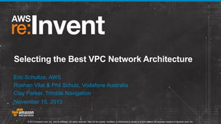 Selecting the Best VPC Network Architecture
Eric Schultze, AWS
Roshan Vilat & Phil Schulz, Vodafone Australia
Clay Parker, Trimble Navigation
November 15, 2013

© 2013 Amazon.com, Inc. and its affiliates. All rights reserved. May not be copied, modified, or distributed in whole or in part without the express consent of Amazon.com, Inc.

 