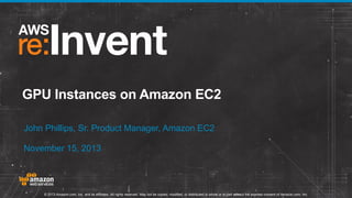 GPU Instances on Amazon EC2
John Phillips, Sr. Product Manager, Amazon EC2
November 15, 2013

© 2013 Amazon.com, Inc. and its affiliates. All rights reserved. May not be copied, modified, or distributed in whole or in part without the express consent of Amazon.com, Inc.

 