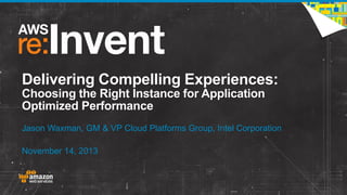 Delivering Compelling Experiences:
Choosing the Right Instance for Application
Optimized Performance
Jason Waxman, GM & VP Cloud Platforms Group, Intel Corporation

November 14, 2013

 