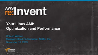 Your Linux AMI:
Optimization and Performance
Coburn Watson
Manager Cloud Performance, Netflix, Inc.
November 15, 2013

© 2013 Amazon.com, Inc. and its affiliates. All rights reserved. May not be copied, modified, or distributed in whole or in part without the express consent of Amazon.com, Inc.

 