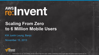 Scaling From Zero
to 6 Million Mobile Users
KW Justin Leung, Banjo

November 15, 2013

© 2013 Amazon.com, Inc. and its affiliates. All rights reserved. May not be copied, modified, or distributed in whole or in part without the express consent of Amazon.com, Inc.

 