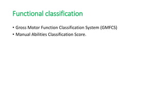 Functional classification
• Gross Motor Function Classification System (GMFCS)
• Manual Abilities Classification Score.
 