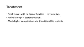 Treatment
• Small curves with no loss of function – conservative.
• Ambulatory pt – posterior fusion.
• Much higher complication rate than idiopathic scoliosis.
 