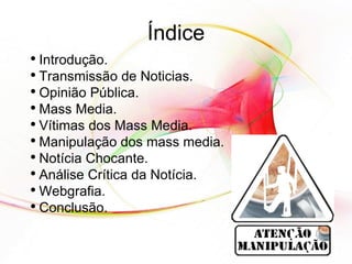 Índice Introdução. Transmissão de Noticias. Opinião Pública. Mass Media. Vítimas dos Mass Media. Manipulação dos mass media. Notícia Chocante. Análise Crítica da Notícia. Webgrafia. Conclusão. 