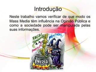 Introdução Neste trabalho vamos verificar de que modo os Mass Media têm influência na Opinião Pública e como a sociedade pode ser manipulada pelas suas informações.  