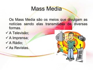 Mass Media Os Mass Media são os meios que divulgam as notícias sendo elas transmitidas de diversas formas. A Televisão; A Imprensa; A Rádio; As Revistas. 