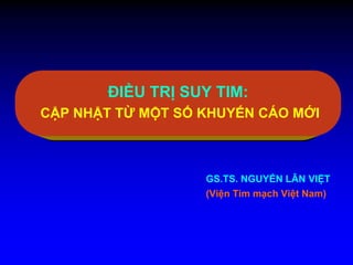 ĐIỀU TRỊ SUY TIM:
CẬP NHẬT TỪ MỘT SỐ KHUYẾN CÁO MỚI
GS.TS. NGUYẾN LÂN VIỆT
(Viện Tim mạch Việt Nam)
 