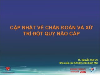 CẬP NHẬT VỀ CHẨN ĐOÁN VÀ XỬ
TRÍ ĐỘT QUỴ NÃO CẤP
TS. Nguyễn Văn Chi
Khoa cấp cứu A9 bệnh viện Bạch Mai
 