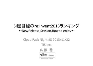 SI屋目線のre:Invent2013ランキング
〜NewRelease,Session,How to enjoy〜
Cloud Pack Night #8 2013/11/22
TIS Inc.
内藤 稔

 