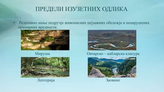 ПРЕДЕЛИ ИЗУЗЕТНИХ ОДЛИКА
• Релативно мање подручје живописних пејзажних обележја и ненарушених
примарних вредности.
Мируша Овчарско – кабларска клисура
Лептерија Заовине
 