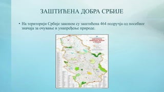 ЗАШТИЋЕНА ДОБРА СРБИЈЕ
• На територији Србије законом су заштићена 464 подручја од посебног
значаја за очување и унапређење природе.
 