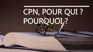 CPN, POUR QUI ?
POURQUOI ?

 