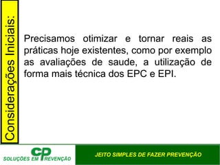 JEITO SIMPLES DE FAZER PREVENÇÃO
Precisamos otimizar e tornar reais as
práticas hoje existentes, como por exemplo
as avaliações de saude, a utilização de
forma mais técnica dos EPC e EPI.
ConsideraçõesIniciais:
 