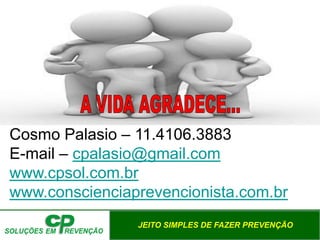 JEITO SIMPLES DE FAZER PREVENÇÃO
Cosmo Palasio – 11.4106.3883
E-mail – cpalasio@gmail.com
www.cpsol.com.br
www.conscienciaprevencionista.com.br
 