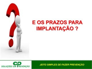 JEITO SIMPLES DE FAZER PREVENÇÃO
E OS PRAZOS PARA
IMPLANTAÇÃO ?
 