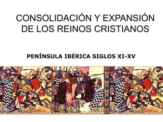 CONSOLIDACIÓN Y EXPANSIÓN
DE LOS REINOS CRISTIANOS
PENÍNSULA IBÉRICA SIGLOS XI-XV
 