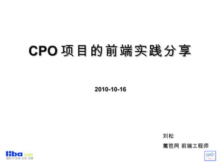 CPO 项目的前端实践分享 2010-10-16 刘松 篱笆网 前端工程师 