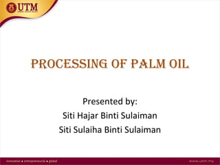 PROCESSING OF PALM OIL
Presented by:
Siti Hajar Binti Sulaiman
Siti Sulaiha Binti Sulaiman
 