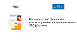 Часть
Как графические объявления
помогают увеличить продажи и снизить
CPO (Украина)
 