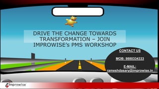 DRIVE THE CHANGE TOWARDS
TRANSFORMATION – JOIN
IMPROWISE’s PMS WORKSHOP
CONTACT US
MOB: 9880334333
E-MAIL:
rameshdasary@improwise.in
 