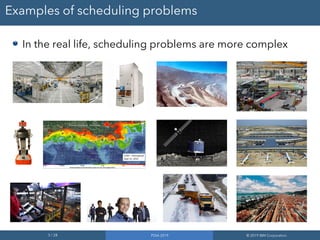 5 / 28 PDIA 2019 © 2019 IBM Corporation
Examples of scheduling problems
In the real life, scheduling problems are more complex
 