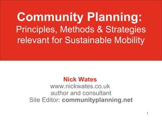 1
Nick Wates
www.nickwates.co.uk
author and consultant
Site Editor: communityplanning.net
Community Planning:
Principles, Methods & Strategies
relevant for Sustainable Mobility
 