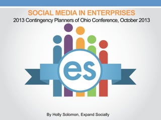SOCIAL MEDIA IN ENTERPRISES
2013 Contingency Planners of Ohio Conference, October 2013

By Holly Solomon, Expand Socially

 
