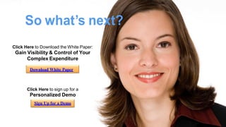 So what’s next? 
Click Here to Download the White Paper: Gain Visibility & Control of Your Complex Expenditure 
Download White Paper 
Click Here to sign up for a 
Personalized Demo 
Sign Up for a Demo  