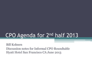 CPO Agenda for 2nd half 2013
Bill Kohnen
Discussion notes for Informal CPO Roundtable
Hyatt Hotel San Francisco CA June 2013
 