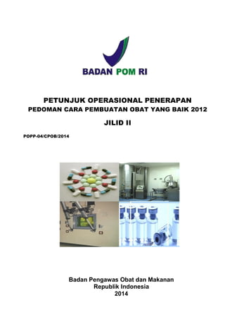 Badan Pengawas Obat dan Makanan
Republik Indonesia
2014
PETUNJUK OPERASIONAL PENERAPAN
PEDOMAN CARA PEMBUATAN OBAT YANG BAIK 2012
JILID II
POPP-04/CPOB/2014
 