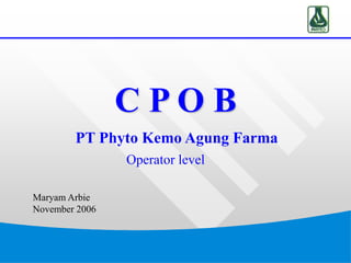 C P O B
Maryam Arbie
November 2006
PT Phyto Kemo Agung Farma
Operator level
 