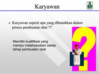Karyawan
 Karyawan seperti apa yang dibutuhkan dalam
proses pembuatan obat ??
Memiliki kualifikasi yang
mampu melaksanakan setiap
tahap pembuatan obat
 
