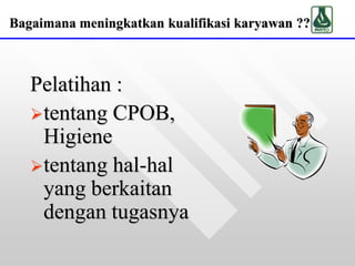 Bagaimana meningkatkan kualifikasi karyawan ??
Pelatihan :
tentang CPOB,
Higiene
tentang hal-hal
yang berkaitan
dengan tugasnya
 