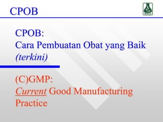 CPOB
CPOB:
Cara Pembuatan Obat yang Baik
(terkini)
(C)GMP:
Current Good Manufacturing
Practice
 